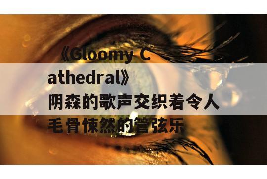  《Gloomy Cathedral》 阴森的歌声交织着令人毛骨悚然的管弦乐